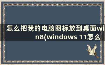 怎么把我的电脑图标放到桌面win8(windows 11怎么把图标放到桌面)